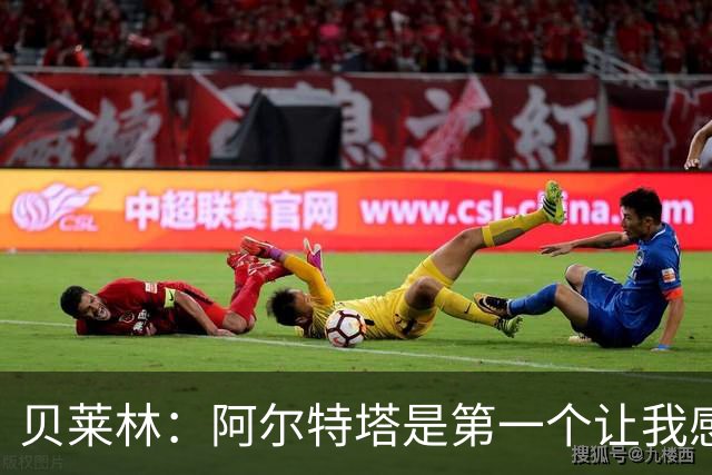 贝莱林：阿尔特塔是第一个让我感到被重视的人